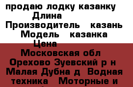 продаю лодку казанку › Длина ­ 4 600 › Производитель ­ казань › Модель ­ казанка › Цена ­ 35 000 - Московская обл., Орехово-Зуевский р-н, Малая Дубна д. Водная техника » Моторные и грибные лодки   